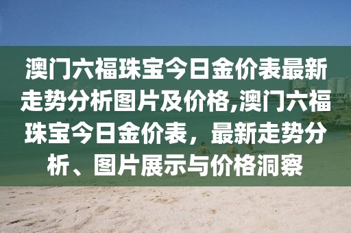 澳门六福珠宝今日金价表最新走势分析图片及价格,澳门六福珠宝今日金价表，最新走势分析、图片展示与价格洞察