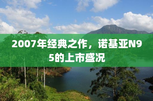 2007年经典之作，诺基亚N95的上市盛况