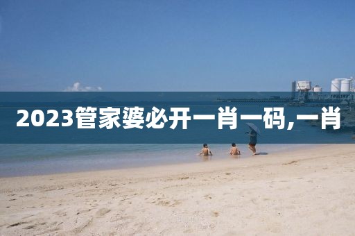 2023管家婆必开一肖一码,一肖