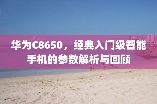 华为C8650，经典入门级智能手机的参数解析与回顾