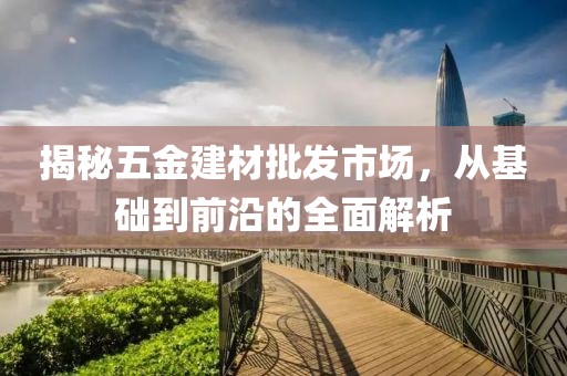 揭秘五金建材批发市场，从基础到前沿的全面解析