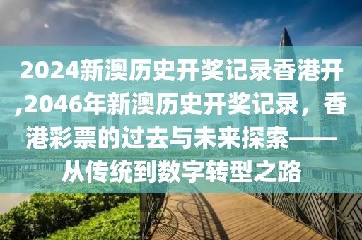 2024新澳历史开奖记录香港开,2046年新澳历史开奖记录，香港彩票的过去与未来探索——从传统到数字转型之路