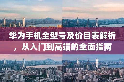 华为手机全型号及价目表解析，从入门到高端的全面指南