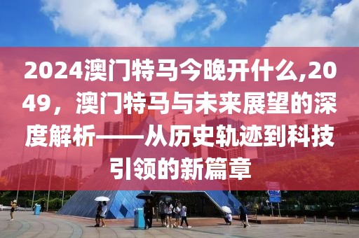 2024澳门特马今晚开什么,2049，澳门特马与未来展望的深度解析——从历史轨迹到科技引领的新篇章
