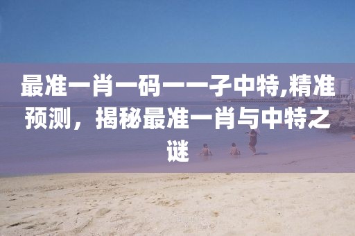 最准一肖一码一一孑中特,精准预测，揭秘最准一肖与中特之谜