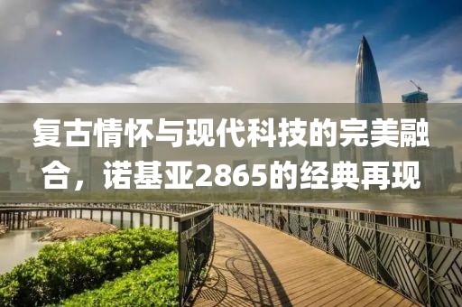 复古情怀与现代科技的完美融合，诺基亚2865的经典再现