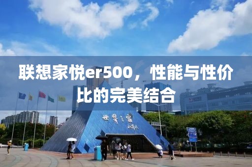 联想家悦er500，性能与性价比的完美结合