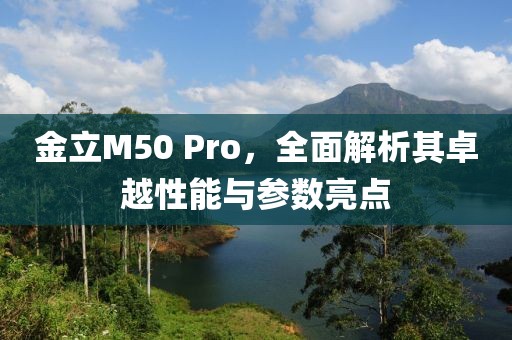 金立M50 Pro，全面解析其卓越性能与参数亮点