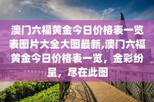 澳门六福黄金今日价格表一览表图片大全大图最新,澳门六福黄金今日价格表一览，金彩纷呈，尽在此图