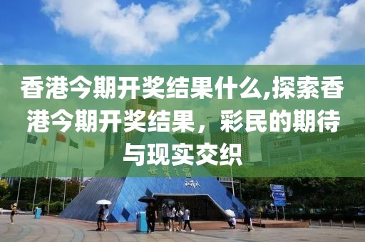 香港今期开奖结果什么,探索香港今期开奖结果，彩民的期待与现实交织