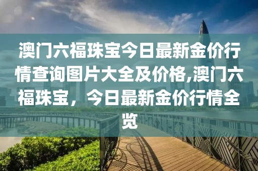 澳门六福珠宝今日最新金价行情查询图片大全及价格,澳门六福珠宝，今日最新金价行情全览