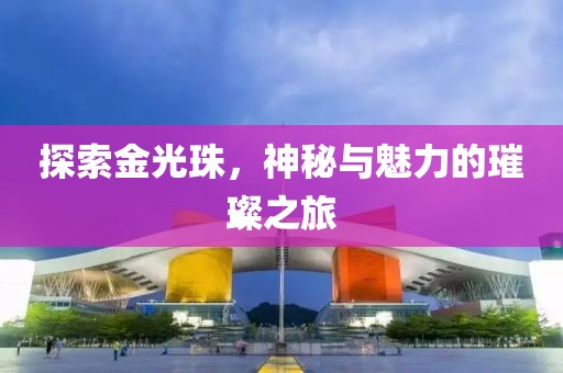 探索金光珠，神秘与魅力的璀璨之旅