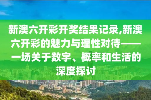 新澳六开彩开奖结果记录,新澳六开彩的魅力与理性对待——一场关于数字、概率和生活的深度探讨