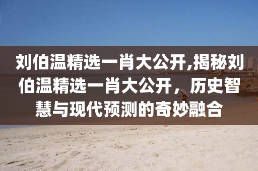 刘伯温精选一肖大公开,揭秘刘伯温精选一肖大公开，历史智慧与现代预测的奇妙融合