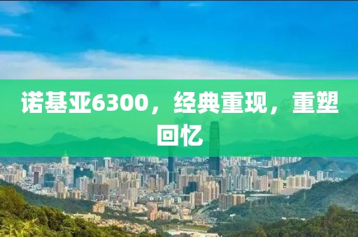 诺基亚6300，经典重现，重塑回忆