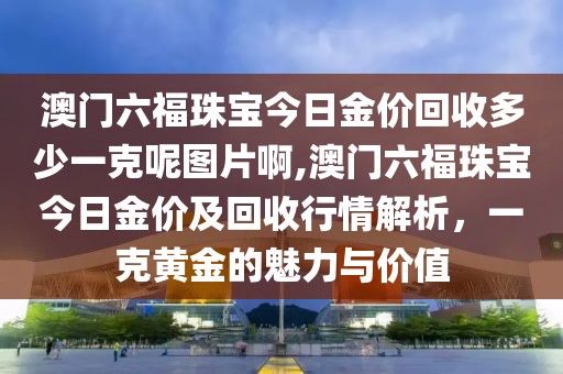 澳门六福珠宝今日金价回收多少一克呢图片啊,澳门六福珠宝今日金价及回收行情解析，一克黄金的魅力与价值