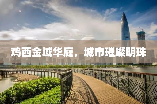 鸡西金域华庭，城市璀璨明珠