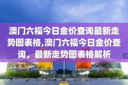 澳门六福今日金价查询最新走势图表格,澳门六福今日金价查询，最新走势图表格解析