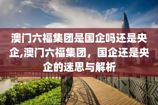 澳门六福集团是国企吗还是央企,澳门六福集团，国企还是央企的迷思与解析