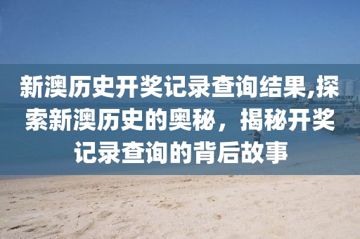 新澳历史开奖记录查询结果,探索新澳历史的奥秘，揭秘开奖记录查询的背后故事