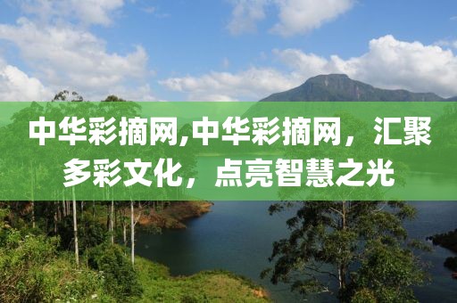 中华彩摘网,中华彩摘网，汇聚多彩文化，点亮智慧之光