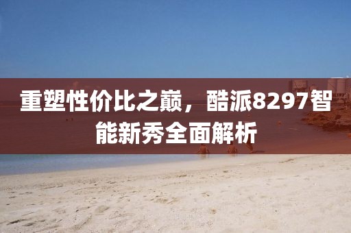 重塑性价比之巅，酷派8297智能新秀全面解析