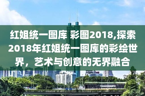 红姐统一图库 彩图2018,探索2018年红姐统一图库的彩绘世界，艺术与创意的无界融合
