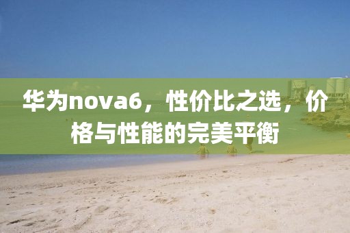 华为nova6，性价比之选，价格与性能的完美平衡