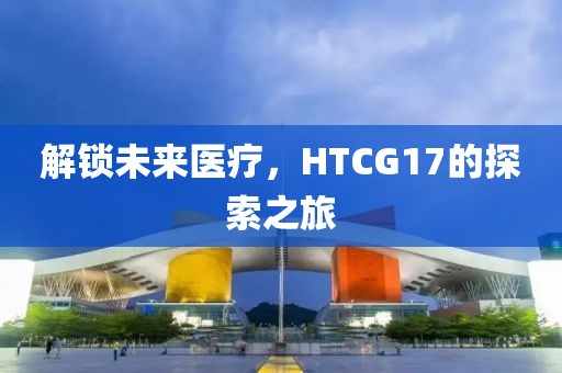解锁未来医疗，HTCG17的探索之旅