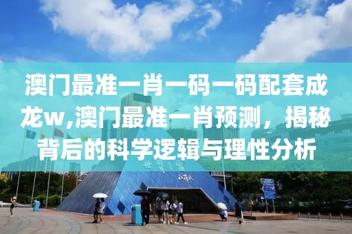 澳门最准一肖一码一码配套成龙w,澳门最准一肖预测，揭秘背后的科学逻辑与理性分析