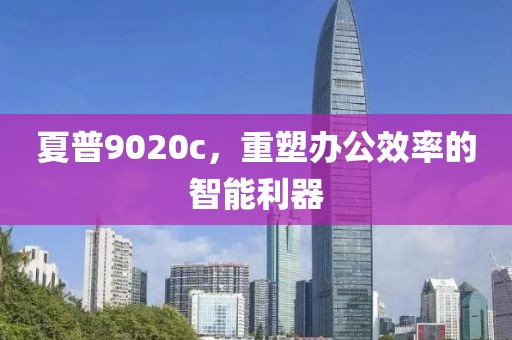 夏普9020c，重塑办公效率的智能利器