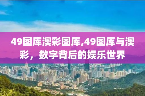 49图库澳彩图库,49图库与澳彩，数字背后的娱乐世界