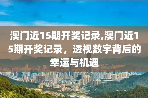 澳门近15期开奖记录,澳门近15期开奖记录，透视数字背后的幸运与机遇
