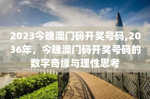 2023今晚澳门码开奖号码,2036年，今晚澳门码开奖号码的数字奇缘与理性思考