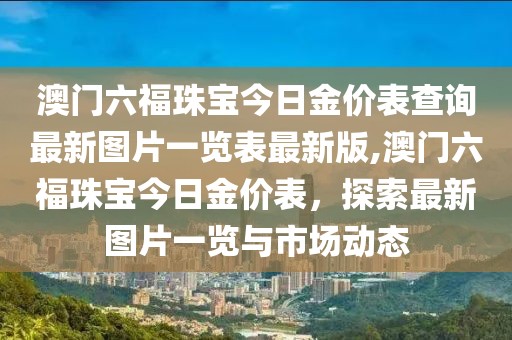 澳门六福珠宝今日金价表查询最新图片一览表最新版,澳门六福珠宝今日金价表，探索最新图片一览与市场动态