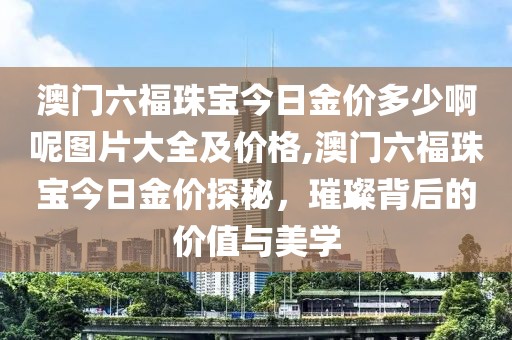 澳门六福珠宝今日金价多少啊呢图片大全及价格,澳门六福珠宝今日金价探秘，璀璨背后的价值与美学