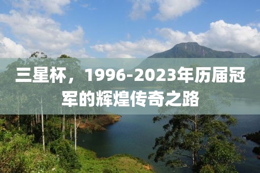 三星杯，1996-2023年历届冠军的辉煌传奇之路