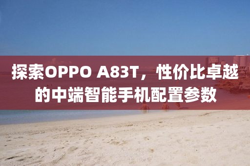 探索OPPO A83T，性价比卓越的中端智能手机配置参数