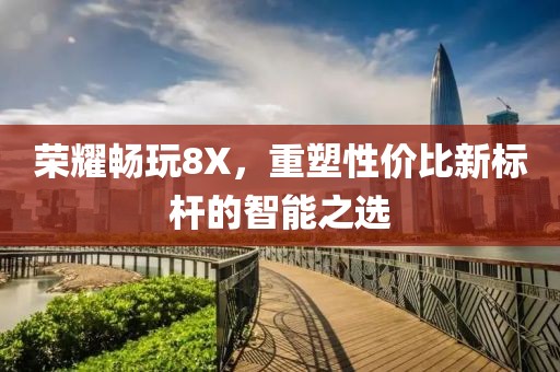 荣耀畅玩8X，重塑性价比新标杆的智能之选