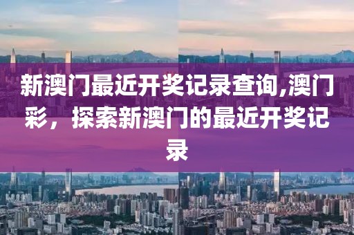 新澳门最近开奖记录查询,澳门彩，探索新澳门的最近开奖记录