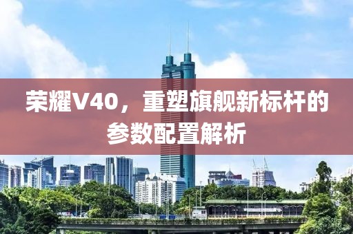 荣耀V40，重塑旗舰新标杆的参数配置解析