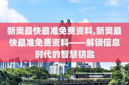 新奥最快最准免费资料,新奥最快最准免费资料——解锁信息时代的智慧钥匙