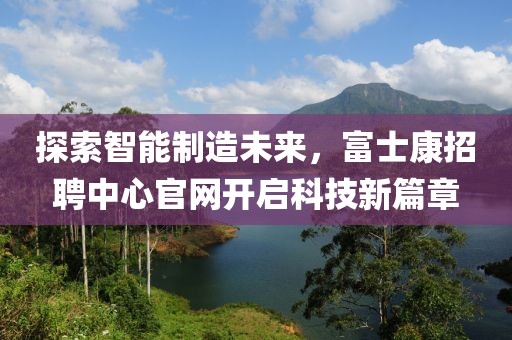探索智能制造未来，富士康招聘中心官网开启科技新篇章