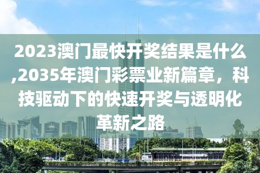 2023澳门最快开奖结果是什么,2035年澳门彩票业新篇章，科技驱动下的快速开奖与透明化革新之路