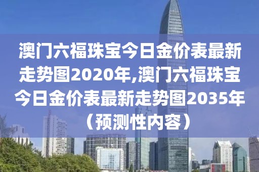 澳门六福珠宝今日金价表最新走势图2020年,澳门六福珠宝今日金价表最新走势图2035年（预测性内容）