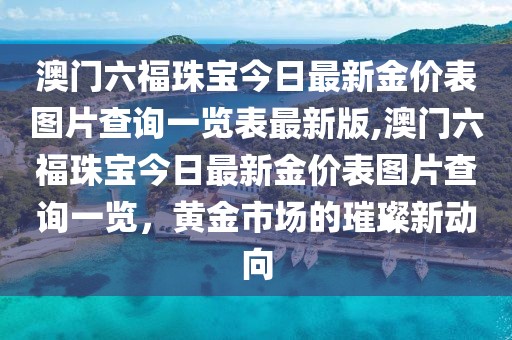 澳门六福珠宝今日最新金价表图片查询一览表最新版,澳门六福珠宝今日最新金价表图片查询一览，黄金市场的璀璨新动向