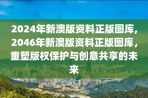 2024年新澳版资料正版图库,2046年新澳版资料正版图库，重塑版权保护与创意共享的未来