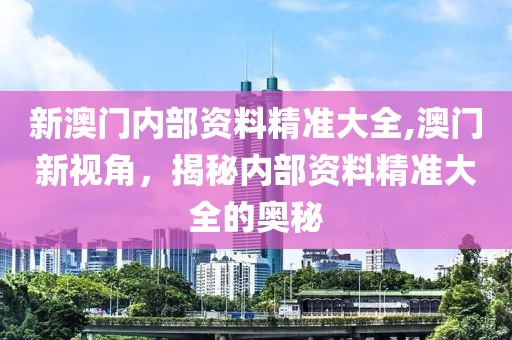 新澳门内部资料精准大全,澳门新视角，揭秘内部资料精准大全的奥秘
