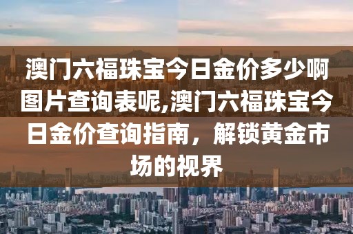 澳门六福珠宝今日金价多少啊图片查询表呢,澳门六福珠宝今日金价查询指南，解锁黄金市场的视界