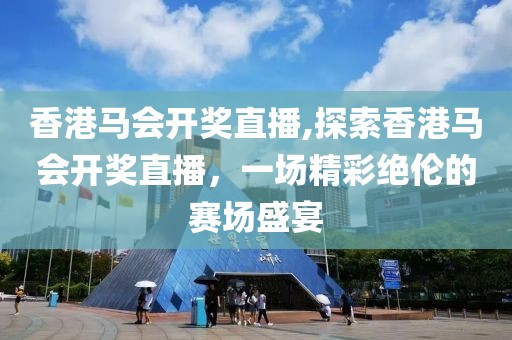 香港马会开奖直播,探索香港马会开奖直播，一场精彩绝伦的赛场盛宴